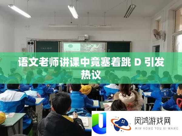 语文教师授课中竟塞着跳 D 激发热议