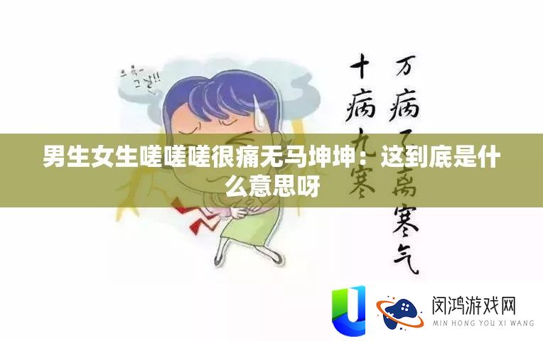 男生女生嗟嗟嗟很痛无马坤坤：这究竟是甚么意思呀