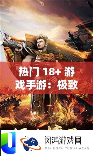 抢手 18+ 游戏手游：极致刺激与魅力的特殊体验