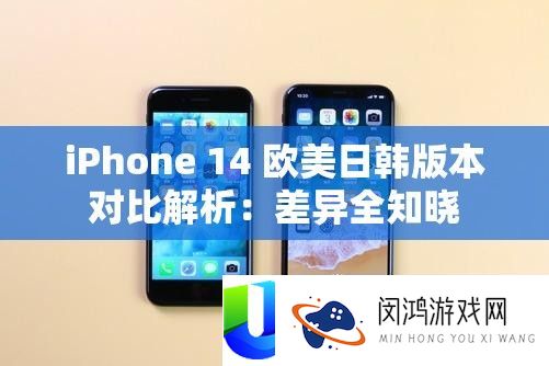 iPhone 14 欧美日韩版本对照分析：差别全知晓