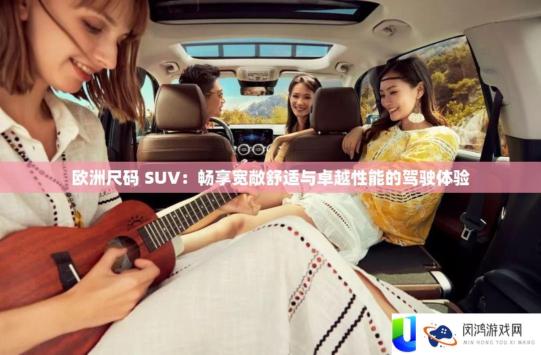 欧洲尺码 SUV：畅享宽阔温馨与出色机能的驾驶体验