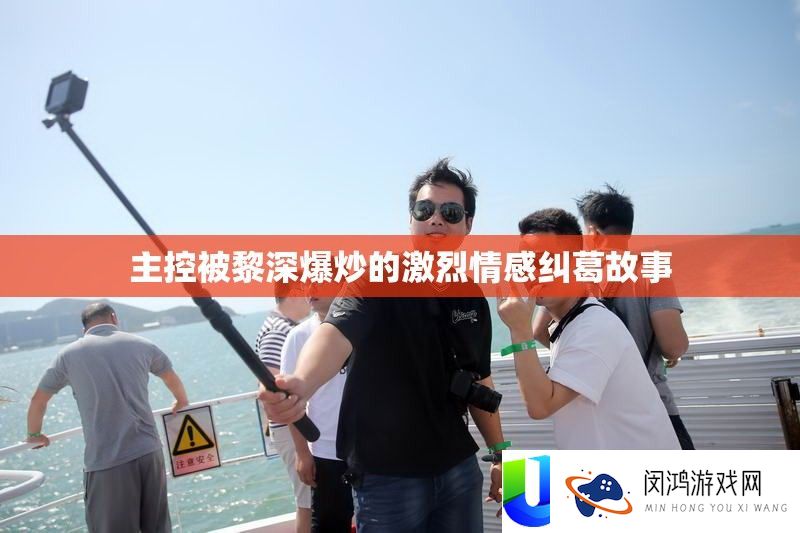 主控被黎深爆炒的激烈情感瓜葛故事