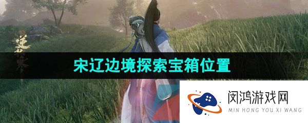 逆水寒手游宋辽边境探索宝箱位置在哪-宋辽边境探索宝箱分布位置一览