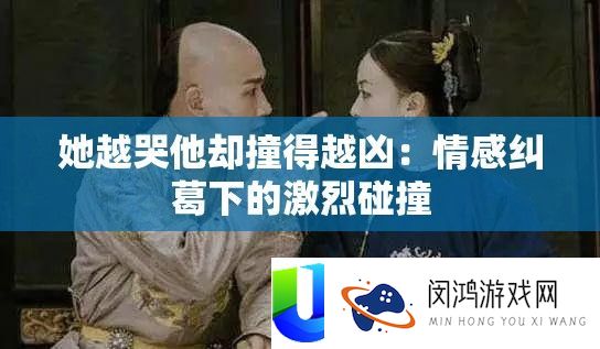 她越哭他却撞得越凶：情感瓜葛下的激烈碰撞