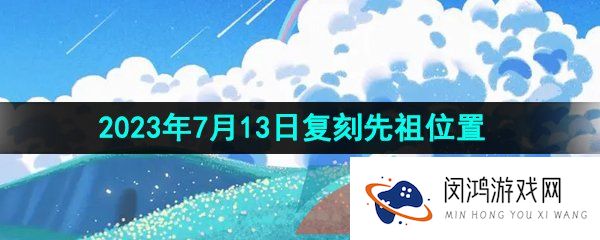 光遇2023年7月13日复刻的先祖在哪-2023年7月13日复刻星星收集者先祖位置一览
