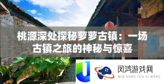 桃源深处探秘萝萝古镇：一场古镇之旅的奥秘与欣喜