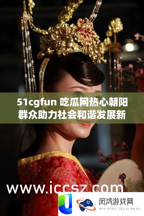 51cgfun 吃瓜网热情旭日大众助力社会调和开展新动态