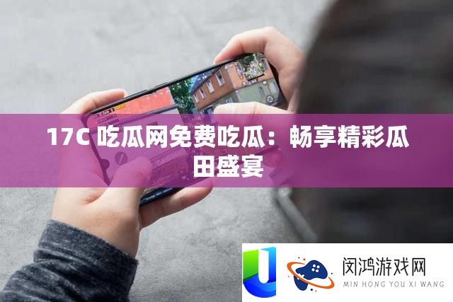 17C 吃瓜网收费吃瓜
