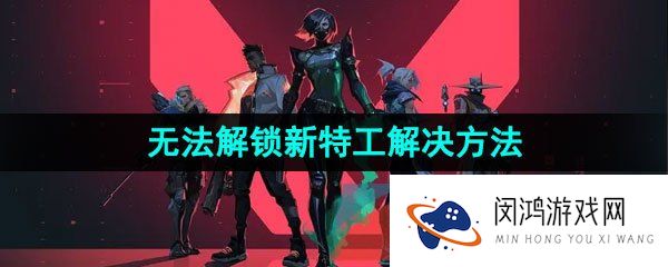 无畏契约无法解锁新特工怎么办-无法解锁新特工解决方法