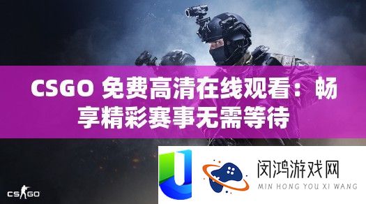 CSGO 收费高清在线旁观：畅享精彩赛事无需守候