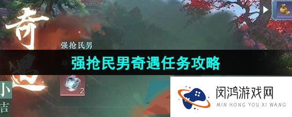 逆水寒手游强抢民男奇遇任务怎么做-强抢民男奇遇任务攻略