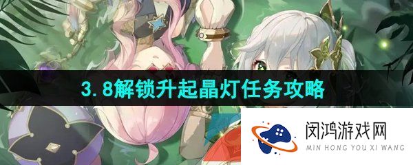 原神3.8解锁升起晶灯任务怎么做-3.8解锁升起晶灯任务攻略