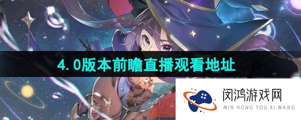 原神4.0版本前瞻直播在哪可以看-4.0版本前瞻直播观看地址一览