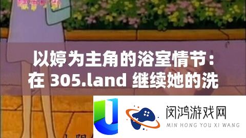 以婷为主角的浴室情节：在 305.land 持续她的洗澡之旅