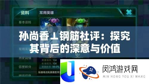 孙尚香⊥钢筋社评：探讨其背地的深意与价值