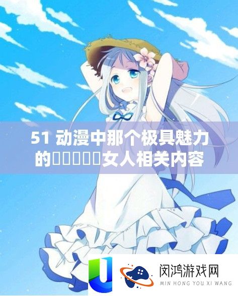 51 动漫中那个极具魅力的乂乂乂乂乂女人相关内容