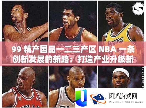 99 精产国品一二三产区 NBA 一条创新开展的新路：打造工业晋级新引擎