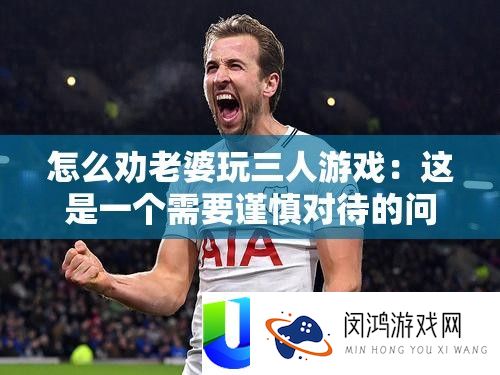 怎样劝妻子玩三人游戏：这是一个需求谨严看待的问题