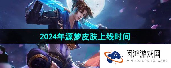 王者荣耀2024源梦皮肤什么时候出-2024年源梦皮肤上线时间