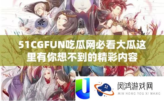 51CGFUN吃瓜网必看大瓜这里有你想不到的精彩内容