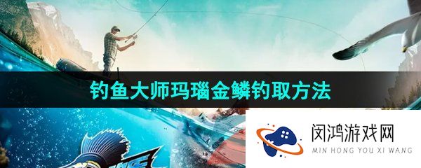 欢乐钓鱼大师玛瑙金鳞怎么钓-玛瑙金鳞钓取方法