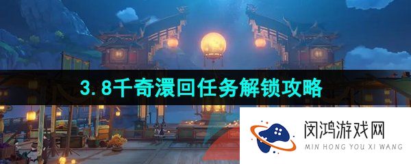 原神3.8千奇澴回任务怎么做-3.8千奇澴回任务解锁攻略