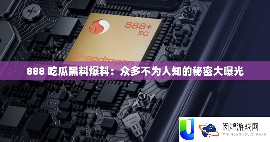 888 吃瓜黑料爆料：浩瀚不为人知的秘密大暴光