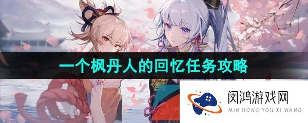 原神3.8一个枫丹人的回忆任务怎么做-3.8一个枫丹人的回忆世界任务攻略
