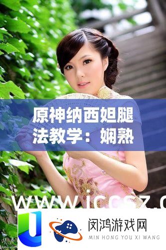 原神纳西妲腿法讲授：纯熟脚法展现与技能技巧