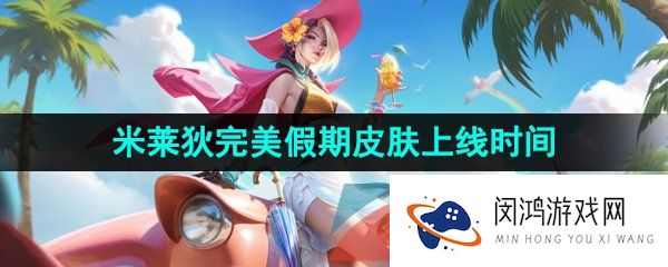 王者荣耀米莱狄完美假期新皮肤什么时候出-米莱狄完美假期新皮肤上线时间介绍