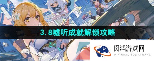 原神3.8嘘听成就怎么解锁-3.8嘘听成就解锁攻略
