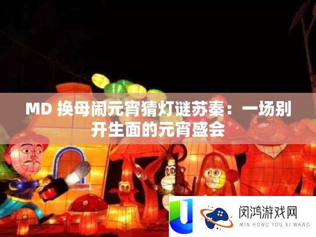 MD 换母闹元宵猜灯谜苏秦：一场别开生面的元宵嘉会