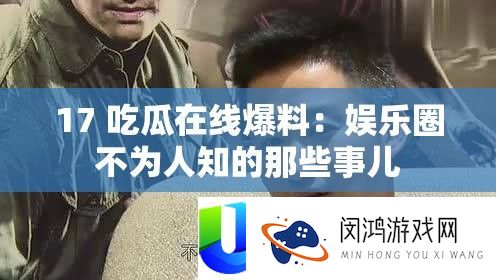 17 吃瓜在线爆料：娱乐圈不为人知的那些事儿