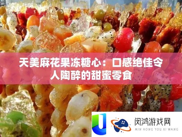 天美麻花果冻糖心：口感绝佳使人沉醉的甜美零食