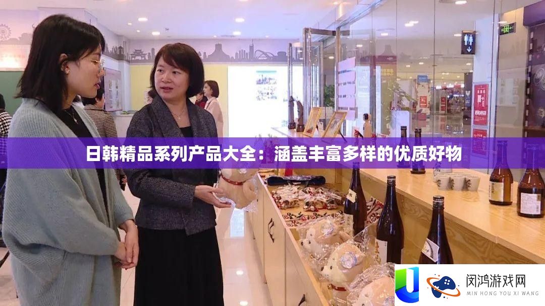 日韩精品系列产物大全：涵盖雄厚多样的优秀好物