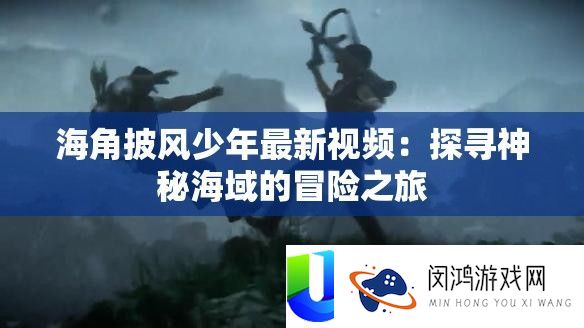 海角披风少年最新视频：探访奥秘海域的冒险之旅