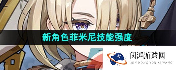 原神菲米尼技能是什么-新角色菲米尼技能强度一览