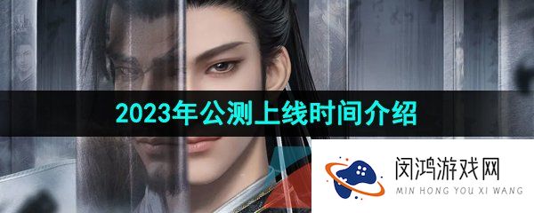 逆水寒手游公测什么时候上线-2023年公测上线时间介绍