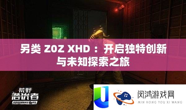 另类 Z0Z XHD ：开启独特创新与未知探索之旅