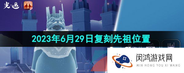 光遇2023年6月29日复刻先祖在哪-2023年6月29日复刻统治者先祖位置介绍