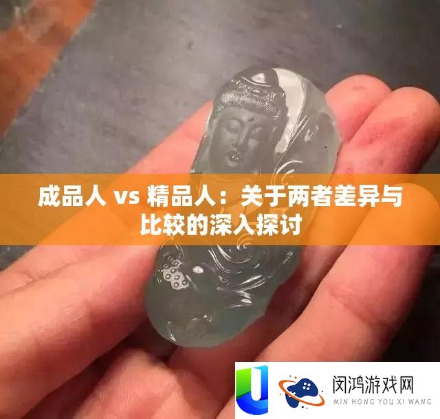 成品人 vs 精品人：关于两者差异与比较的深入探讨