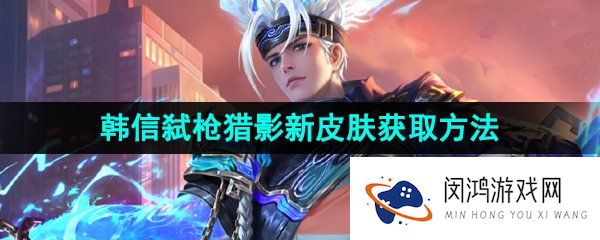 王者荣耀韩信弑枪猎影新皮肤怎么获得-韩信弑枪猎影荣耀典藏皮肤获取方法介绍