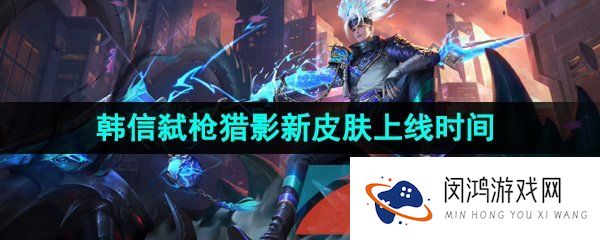 王者荣耀韩信荣耀典藏皮肤什么时候出-韩信弑枪猎影新皮肤上线时间介绍