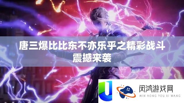 唐三爆比比东不亦乐乎之精彩战斗震撼来袭