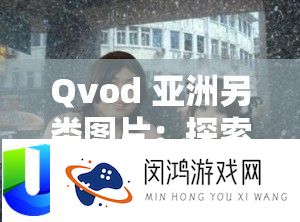 Qvod 亚洲另类图片：探索未知的世界