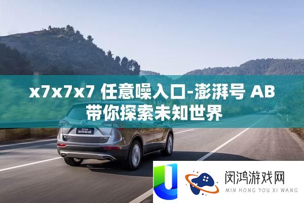 x7x7x7 任意噪入口-澎湃号 AB 带你探索未知世界