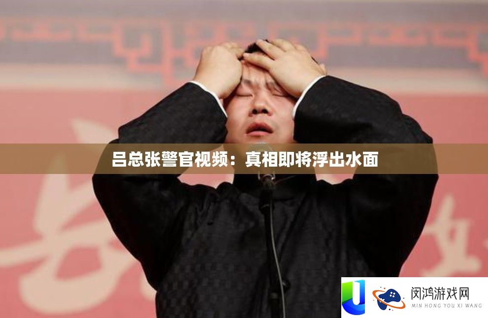 吕总张警官视频：真相即将浮出水面