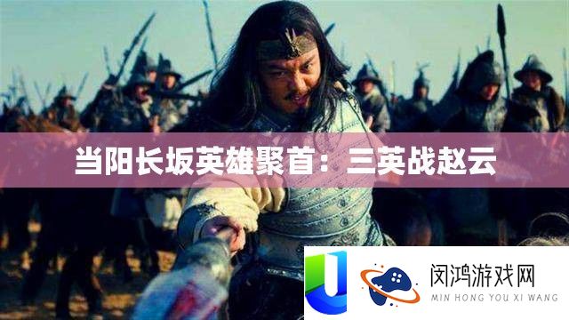 当阳长坂英雄聚首：三英战赵云