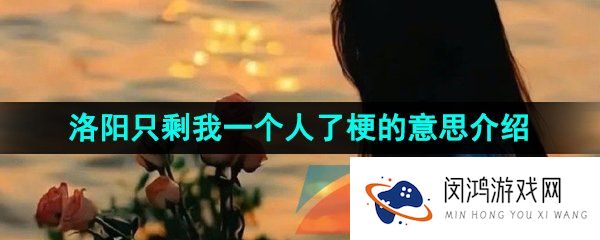 抖音洛阳只剩我一个人了是什么意思-洛阳只剩我一个人了梗的意思介绍