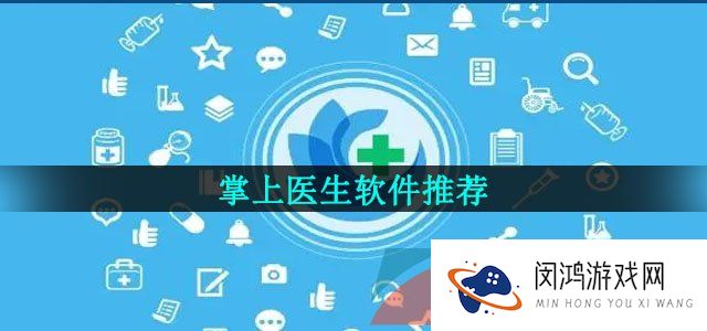 掌上医生软件推荐有哪些-能够在手机上咨询医生的软件推荐